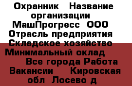 Охранник › Название организации ­ МашПрогресс, ООО › Отрасль предприятия ­ Складское хозяйство › Минимальный оклад ­ 20 000 - Все города Работа » Вакансии   . Кировская обл.,Лосево д.